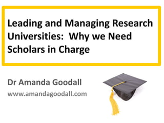 Leading and Managing Research
Universities:  Why we Need 
Scholars in Charge

Dr Amanda Goodall 
www.amandagoodall.com
 