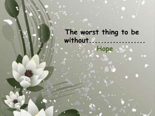The worst thing to be without................... Hope