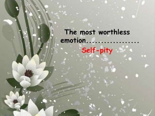 The most worthless emotion..................Self-pity