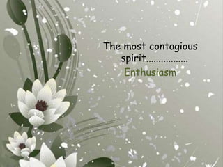 The most contagious spirit.................Enthusiasm