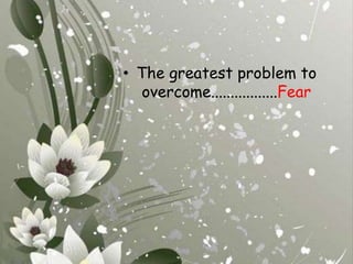 The greatest problem to overcome.................Fear