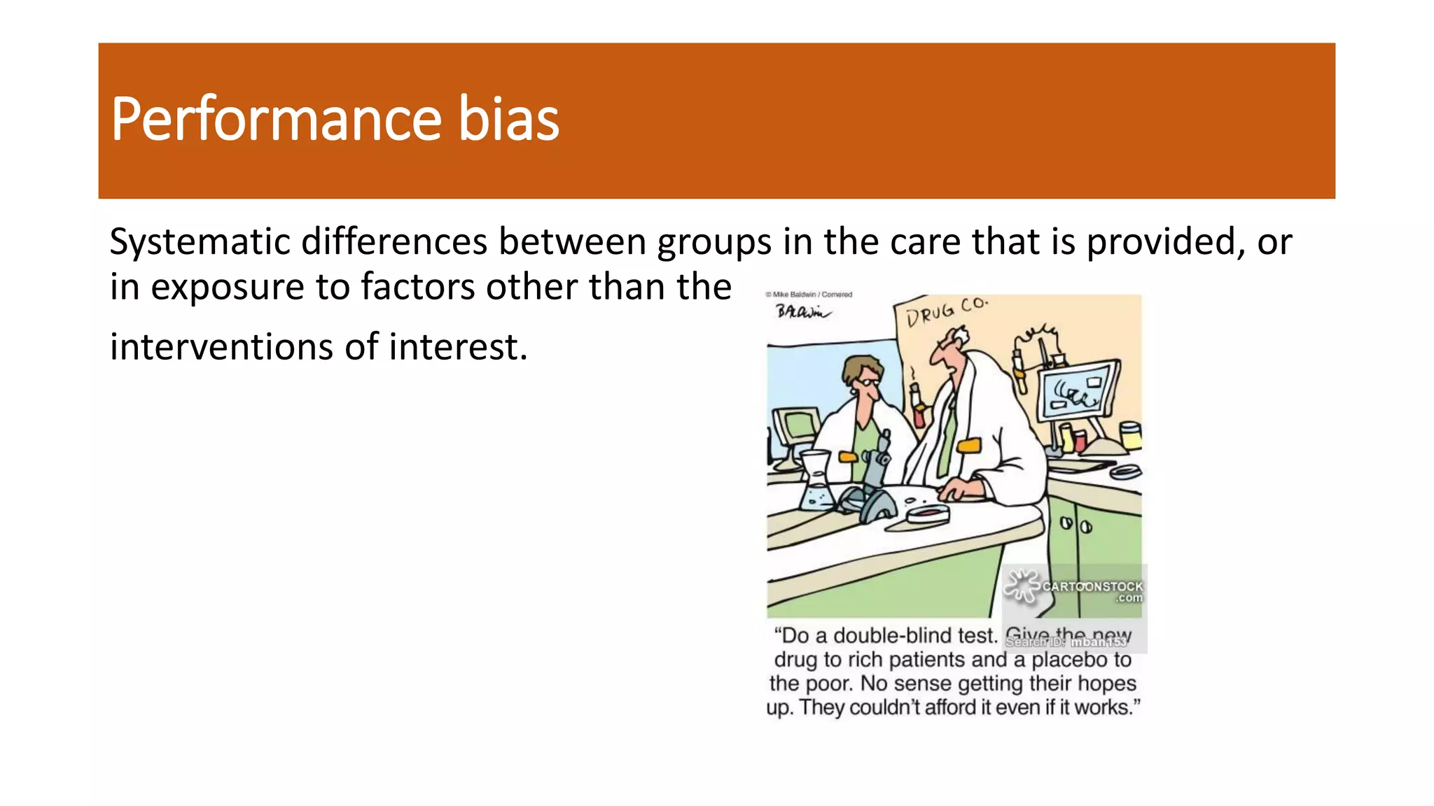Performance bias
Systematic differences between groups in the care that is provided, or
in exposure to factors other than the
interventions of interest.
 