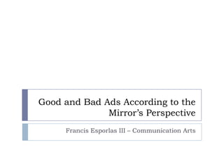Good and Bad Ads According to the
Mirror’s Perspective
Francis Esporlas III – Communication Arts
 