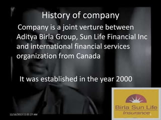 History of company
Company is a joint verture between
Aditya Birla Group, Sun Life Financial Inc
and international financial services
organization from Canada
It was established in the year 2000

12/16/2013 11:01:27 AM

5

 