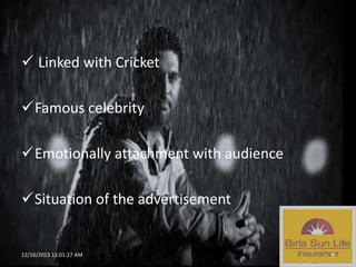  Linked with Cricket

Famous celebrity
Emotionally attachment with audience
Situation of the advertisement

12/16/2013 11:01:27 AM

9

 