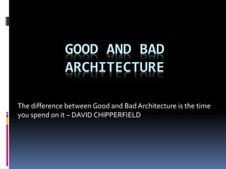 GOOD AND BAD
ARCHITECTURE
The difference between Good and Bad Architecture is the time
you spend on it – DAVID CHIPPERFIELD
 