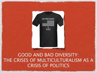 GOOD AND BAD DIVERSITY:
THE CRISES OF MULTICULTURALISM AS A
          CRISIS OF POLITICS
 