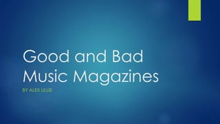 Good and Bad 
Music Magazines 
BY ALEX LILLIE 
 