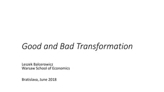 Good and Bad Transformation
Leszek Balcerowicz
Warsaw School of Economics
Bratislava, June 2018
 