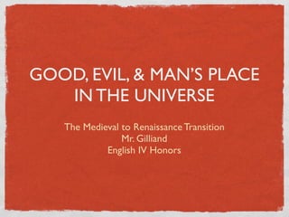 GOOD, EVIL, & MAN’S PLACE
   IN THE UNIVERSE
   The Medieval to Renaissance Transition
                Mr. Gilliand
            English IV Honors
 