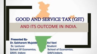 GOOD AND SERVICE TAX (GST)
AND ITS OUTCOME IN INDIA.
Presented By-
Dr. Sakharam Mujalde Avi Vani
Sr. Lecturer Student
School Of Economics, School of Economics,
DAVV, Indore DAVV,Indore.
 