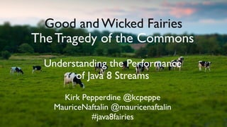 Good and Wicked Fairies
The Tragedy of the Commons
Understanding the Performance
of Java 8 Streams
Kirk Pepperdine @kcpeppe
MauriceNaftalin @mauricenaftalin
#java8fairies
 
