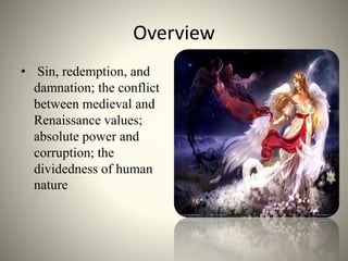 Overview
• Sin, redemption, and
damnation; the conflict
between medieval and
Renaissance values;
absolute power and
corruption; the
dividedness of human
nature
 