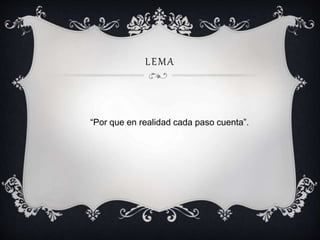 L EMA 
“Por que en realidad cada paso cuenta”. 
 
