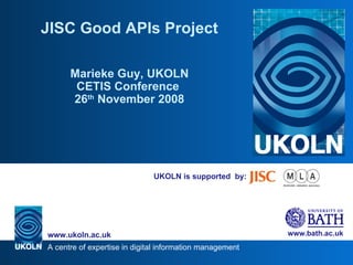 UKOLN is supported  by: JISC Good APIs Project Marieke Guy, UKOLN CETIS Conference  26 th  November 2008 