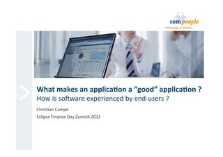 What	
  makes	
  an	
  applica/on	
  a	
  “good”	
  applica/on	
  ?	
  
How	
  is	
  so'ware	
  experienced	
  by	
  end-­‐users	
  ?	
  
Chris7an	
  Campo	
  
Eclipse	
  Finance	
  Day	
  Zuerich	
  2012	
  
 