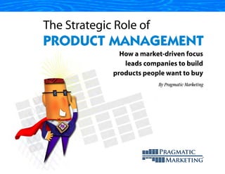 By Pragmatic Marketing
How a market-driven focus
leads companies to build
products people want to buy
The Strategic Role of
PRODUCT MANAGEMENT
 