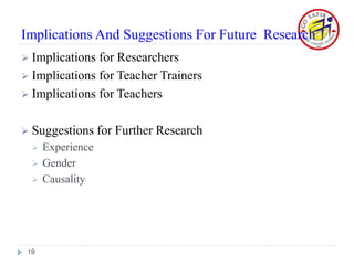 Implications And Suggestions For Future Research
 Implications for Researchers
 Implications for Teacher Trainers
 Implications for Teachers
 Suggestions for Further Research
 Experience
 Gender
 Causality
19
 