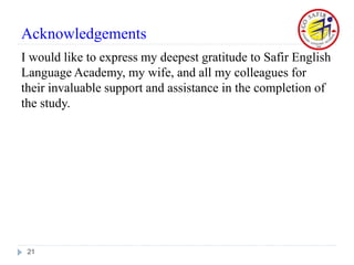 Acknowledgements
I would like to express my deepest gratitude to Safir English
Language Academy, my wife, and all my colleagues for
their invaluable support and assistance in the completion of
the study.
21
 