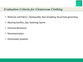 HESTER BIOSCIENCES LIMITED
www.hester.in
Evaluation Criteria for Cleanroom Clothing
• Materials and Fabrics : Nontearable, Non shredding, No particle generating
• Wearing Comfort, Zips, fastening, Seams
• Chemical Resistance
• Decontamination
• Electrostatic Qualities
 