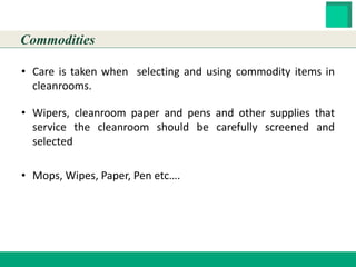 HESTER BIOSCIENCES LIMITED
www.hester.in
• Care is taken when selecting and using commodity items in
cleanrooms.
• Wipers, cleanroom paper and pens and other supplies that
service the cleanroom should be carefully screened and
selected
• Mops, Wipes, Paper, Pen etc….
Commodities
 