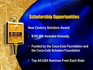 Scholarship Opportunities

New Century Scholars Award

• $100,000 Awarded Annually

• Funded by the Coca-Cola Foundation and
  the Coca-Cola Scholars Foundation

• Top All-USA Nominee From Each State
 