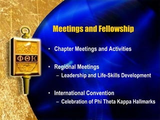 Meetings and Fellowship

• Chapter Meetings and Activities

• Regional Meetings
   – Leadership and Life-Skills Development


• International Convention
   – Celebration of Phi Theta Kappa Hallmarks
 