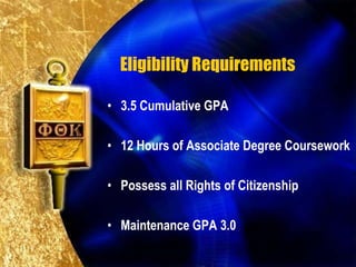 Eligibility Requirements

• 3.5 Cumulative GPA

• 12 Hours of Associate Degree Coursework

• Possess all Rights of Citizenship

• Maintenance GPA 3.0
 
