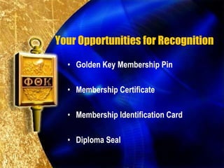 Your Opportunities for Recognition

  • Golden Key Membership Pin

  • Membership Certificate

  • Membership Identification Card

  • Diploma Seal
 