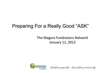 Preparing For a Really Good “ASK”

          The Niagara Fundraisers Network
                 January 11, 2012
 