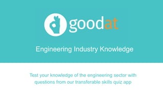 Engineering Industry Knowledge
Test your knowledge of the engineering sector with
questions from our transferable skills quiz app
 