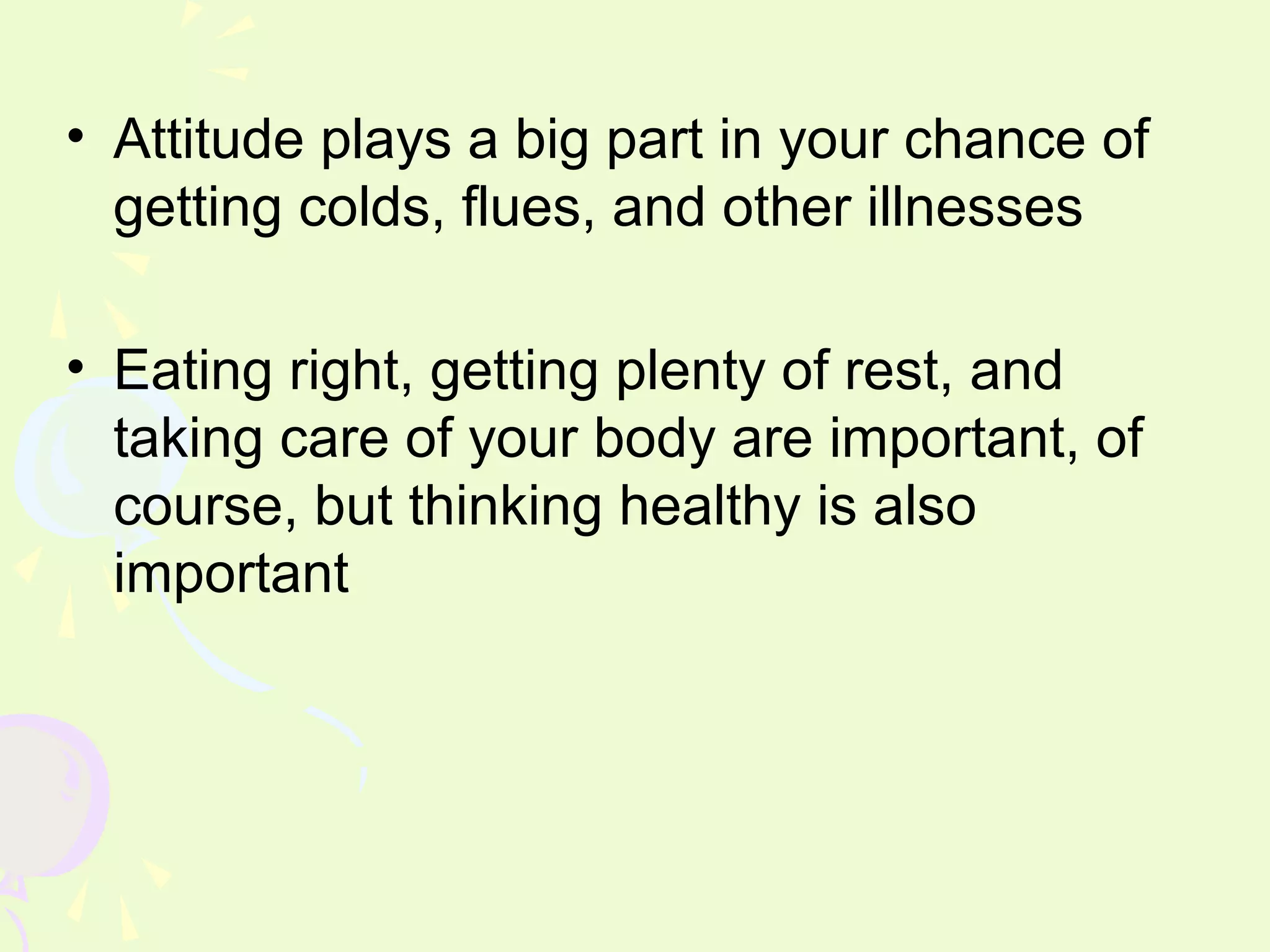 • Attitude plays a big part in your chance of
  getting colds, flues, and other illnesses

• Eating right, getting plenty of rest, and
  taking care of your body are important, of
  course, but thinking healthy is also
  important
 