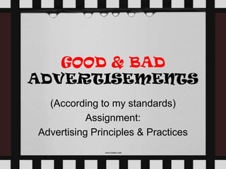GOOD & BAD
ADVERTISEMENTS
(According to my standards)
Assignment:
Advertising Principles & Practices
 