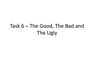 Task 6 – The Good, The Bad and
The Ugly
 