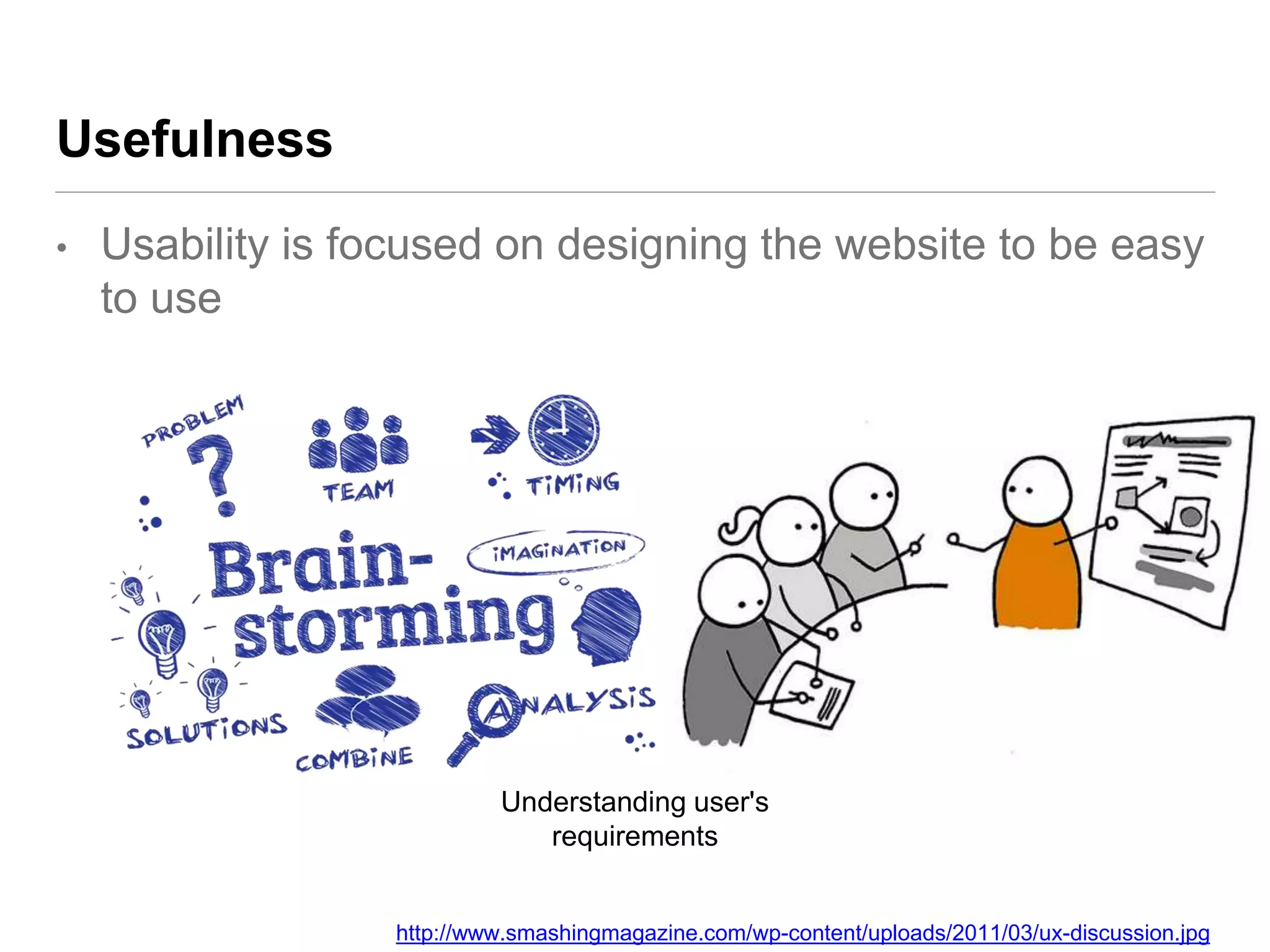 Usefulness
• Usability is focused on designing the website to be easy
to use
http://www.smashingmagazine.com/wp-content/uploads/2011/03/ux-discussion.jpg
Understanding user's
requirements
