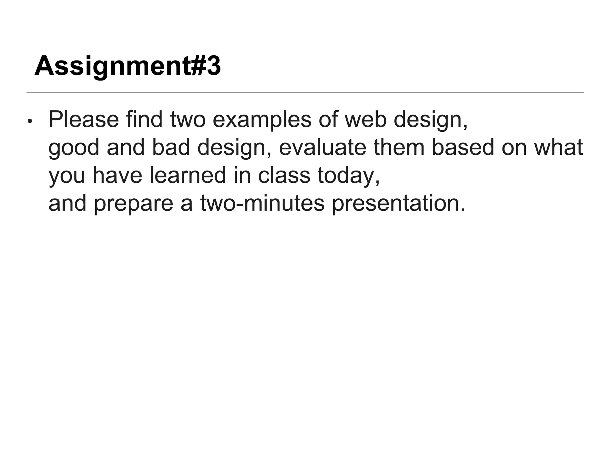 Assignment#3
• Please find two examples of web design,
good and bad design, evaluate them based on what
you have learned in class today,
and prepare a two-minutes presentation.