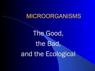 MICROORGANISMS


   The Good,
     the Bad,
and the Ecological
 
