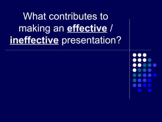 What contributes to
making an effective /
ineffective presentation?
 
