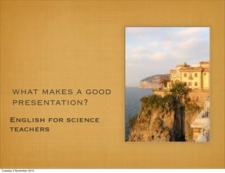 what makes a good
presentation?
English for science
teachers
Tuesday 2 November 2010
 