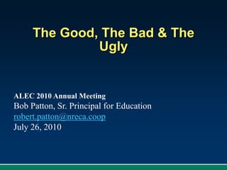 The Good, The Bad & The Ugly ALEC 2010 Annual Meeting Bob Patton, Sr. Principal for Education robert.patton@nreca.coop July 26, 2010 