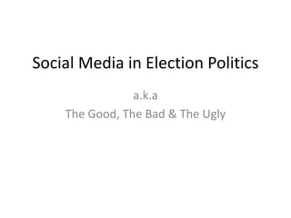 Social Media in Election Politics
a.k.a
The Good, The Bad & The Ugly
 