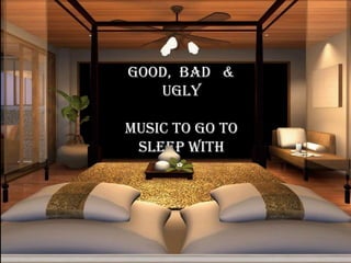 Good,  Bad   &    Ugly Music to go to  sleep with 