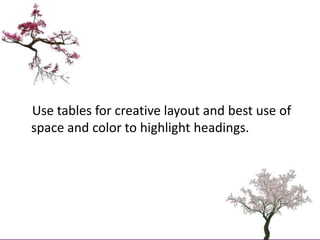     Use tables for creative layout and best use of space and color to highlight headings.<br />