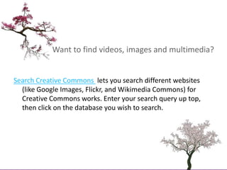 Want to find videos, images and multimedia?<br />Search Creative Commons  lets you search different websites (like Google ...