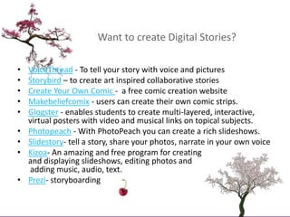 Want to create Digital Stories?<br />VoiceThread - To tell your story with voice and pictures<br />Storybird – to create a...