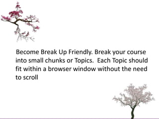     Become Break Up Friendly. Break your course into small chunks or Topics.  Each Topic should fit within a browser windo...