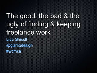 The good, the bad & the
ugly of finding & keeping
freelance work
Lisa Ghisolf
@gizmodesign
#wcmke
 