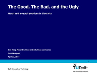 Vermelding onderdeel organisatie
April 23, 2014
1
The Good, The Bad, and the Ugly
Moral and a-moral emotions in bioethics
Den Haag, Moral Emotions and Intuitions conference
David Koepsell
Delft University of Technology
 