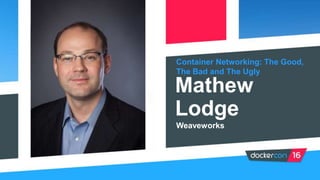 Container Networking: The Good,
The Bad and The Ugly
Mathew
Lodge
Weaveworks
 