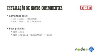 Instalação de novos componentes
• Comandos base:
• npm install <PACKAGE>
• npm install –g <PACKAGE>
• Boas práticas:
• npm init
• npm install <PACKAGE> --save
 